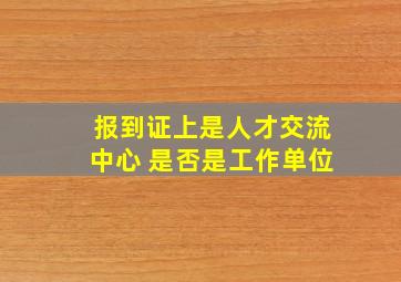 报到证上是人才交流中心 是否是工作单位